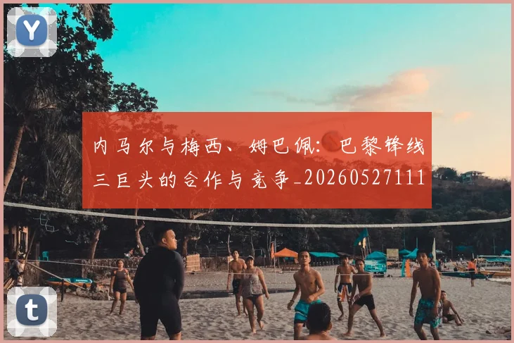 内马尔与梅西、姆巴佩：巴黎锋线三巨头的合作与竞争_20260527111752