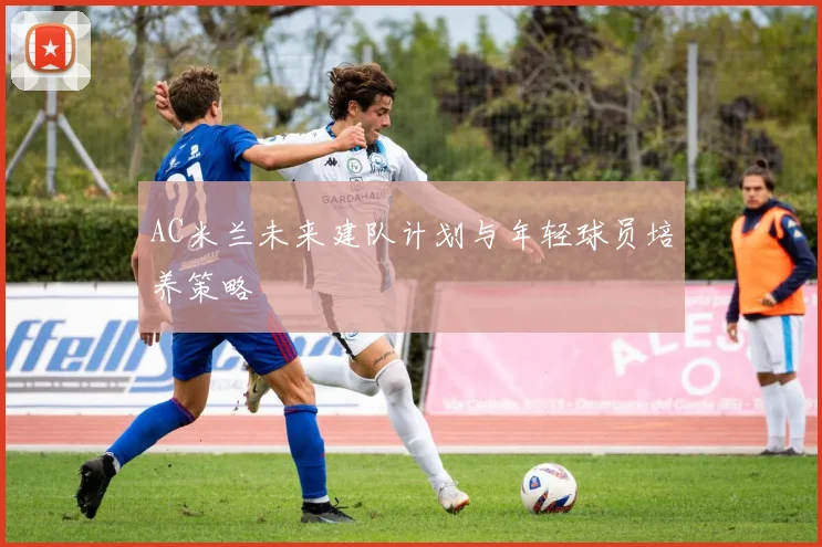 AC米兰未来建队计划与年轻球员培养策略