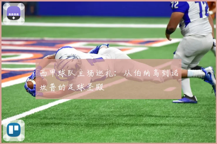 西甲球队主场巡礼:从伯纳乌到诺坎普的足球圣殿