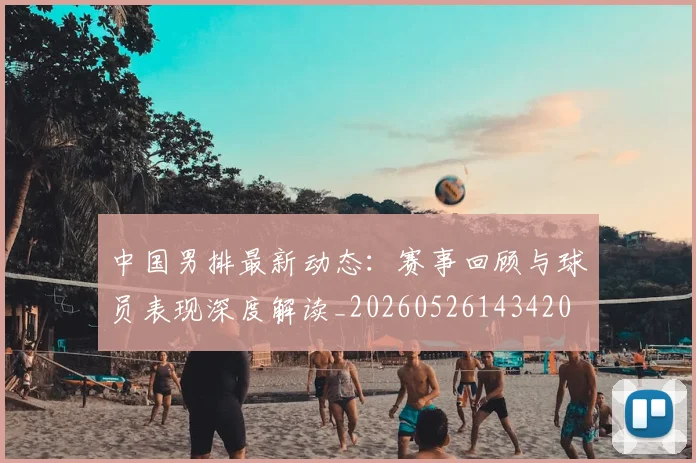 中国男排最新动态：赛事回顾与球员表现深度解读_20260526143420