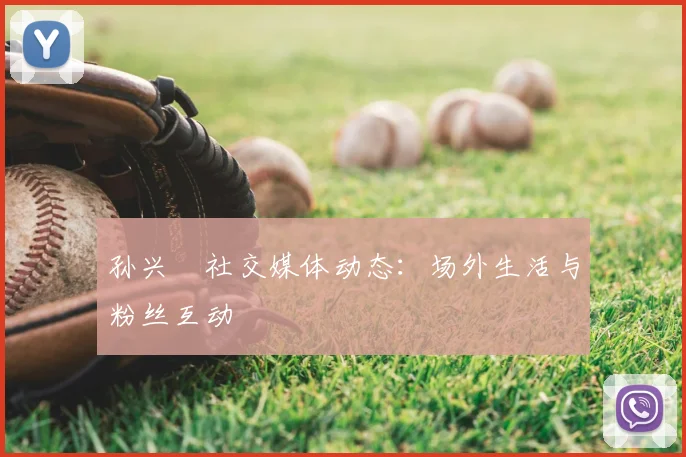 孙兴慜社交媒体动态:场外生活与粉丝互动