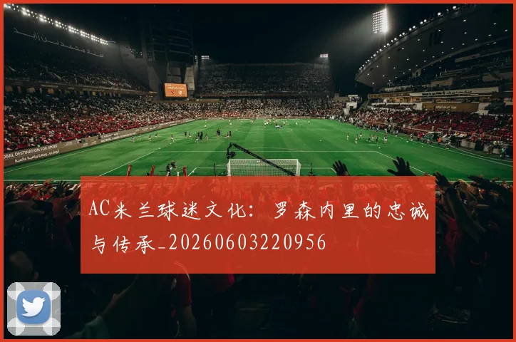 AC米兰球迷文化:罗森内里的忠诚与传承_20260603220956