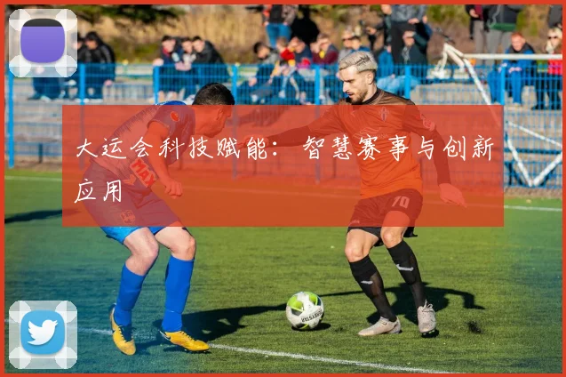 大运会科技赋能：智慧赛事与创新应用