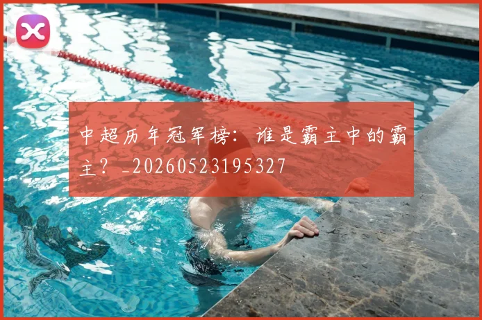中超历年冠军榜:谁是霸主中的霸主?_20260523195327