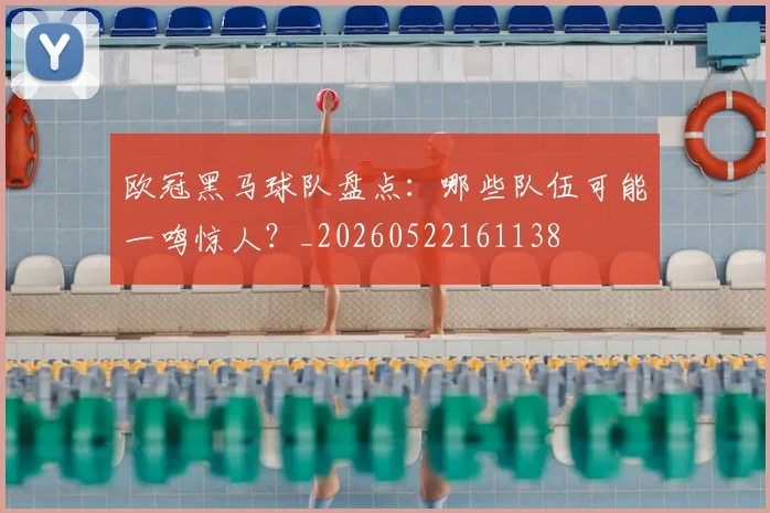 欧冠黑马球队盘点:哪些队伍可能一鸣惊人?_20260522161138