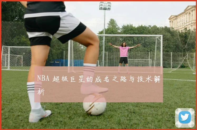 NBA 超级巨星的成名之路与技术解析