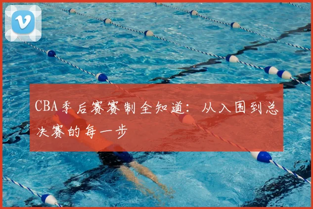 CBA季后赛赛制全知道:从入围到总决赛的每一步