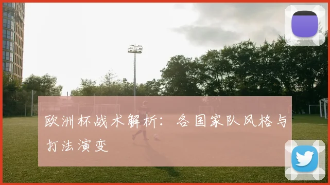 欧洲杯战术解析:各国家队风格与打法演变