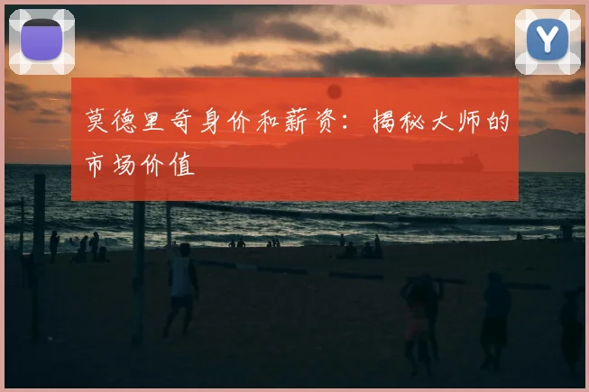 莫德里奇身价和薪资:揭秘大师的市场价值