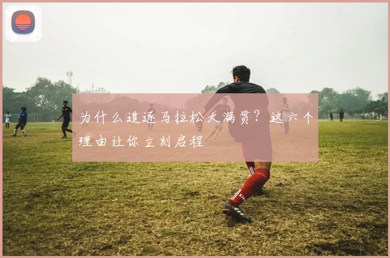 为什么追逐马拉松大满贯?这六个理由让你立刻启程