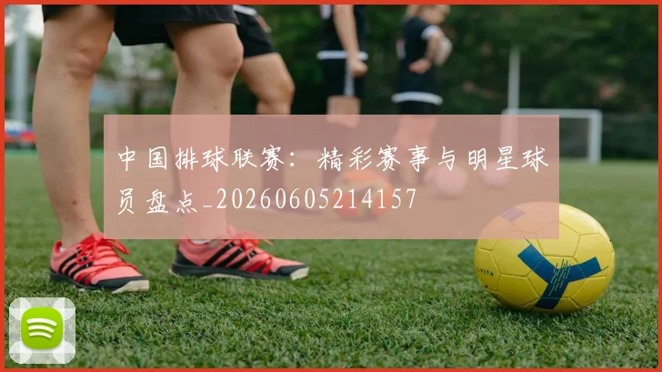 中国排球联赛:精彩赛事与明星球员盘点_20260605214157