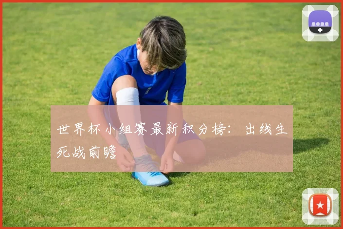 世界杯小组赛最新积分榜:出线生死战前瞻