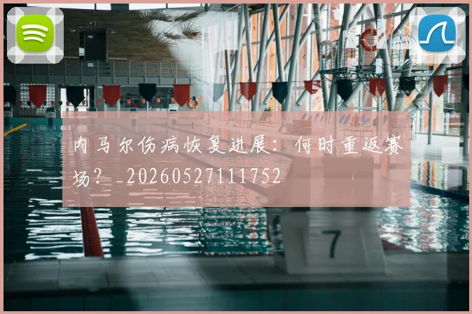 内马尔伤病恢复进展:何时重返赛场?_20260527111752