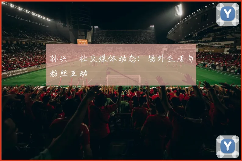 孙兴慜社交媒体动态:场外生活与粉丝互动