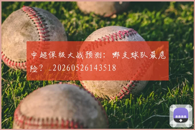 中超保级大战预测:哪支球队最危险?_20260526143518