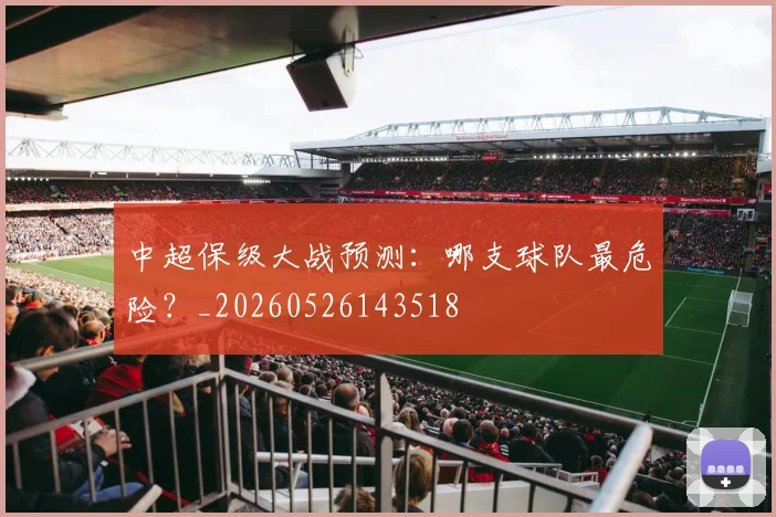 中超保级大战预测:哪支球队最危险?_20260526143518