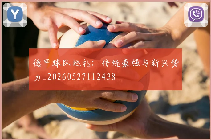 德甲球队巡礼:传统豪强与新兴势力_20260527112438