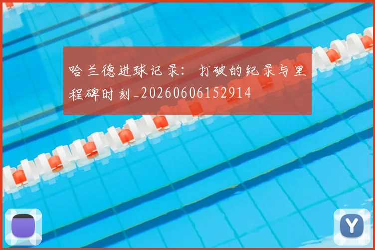 哈兰德进球记录:打破的纪录与里程碑时刻_20260606152914