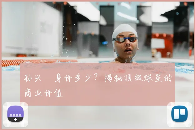 孙兴慜身价多少?揭秘顶级球星的商业价值