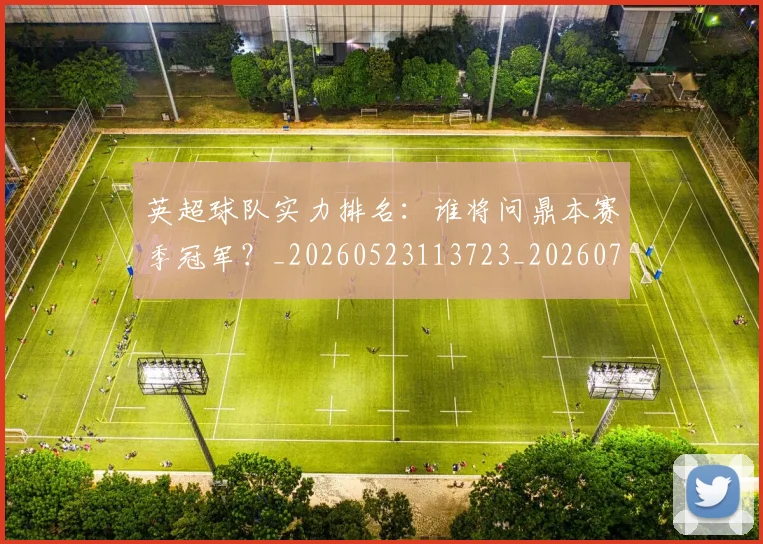 英超球队实力排名:谁将问鼎本赛季冠军?_20260523113723_20260702174319