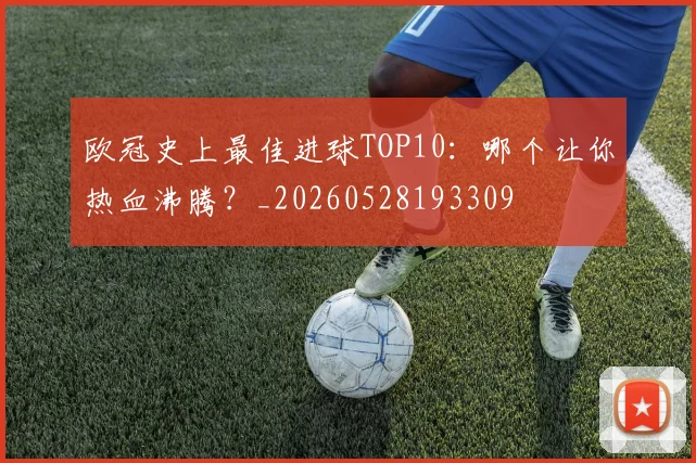 欧冠史上最佳进球TOP10:哪个让你热血沸腾?_20260528193309