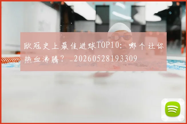 欧冠史上最佳进球TOP10：哪个让你热血沸腾？_20260528193309