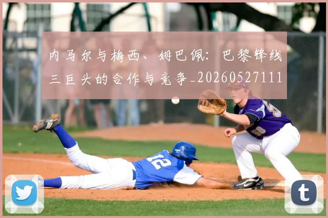 内马尔与梅西、姆巴佩:巴黎锋线三巨头的合作与竞争_20260527111752