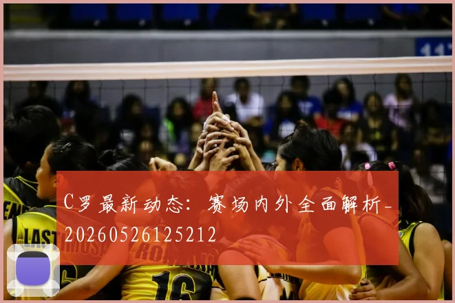 C罗最新动态：赛场内外全面解析_20260526125212