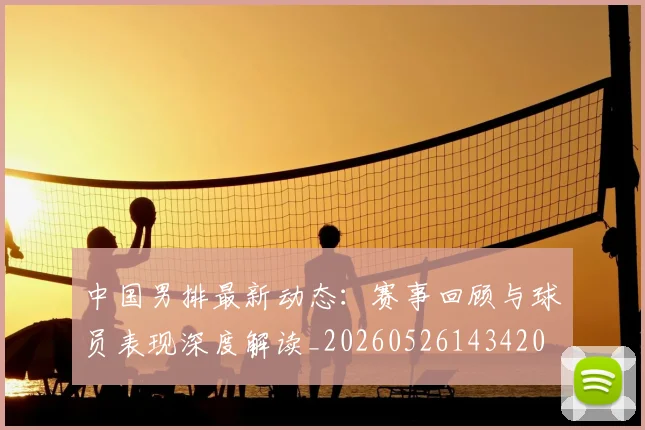 中国男排最新动态：赛事回顾与球员表现深度解读_20260526143420