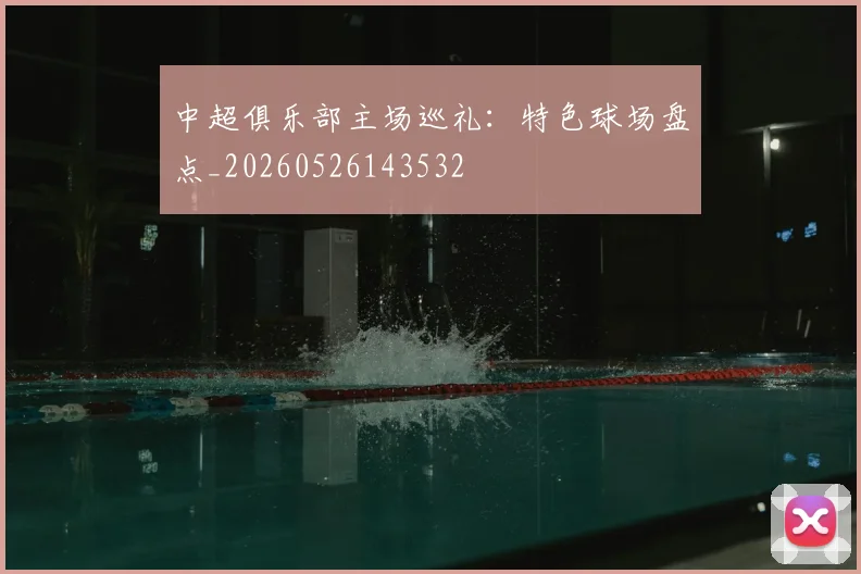 中超俱乐部主场巡礼:特色球场盘点_20260526143532