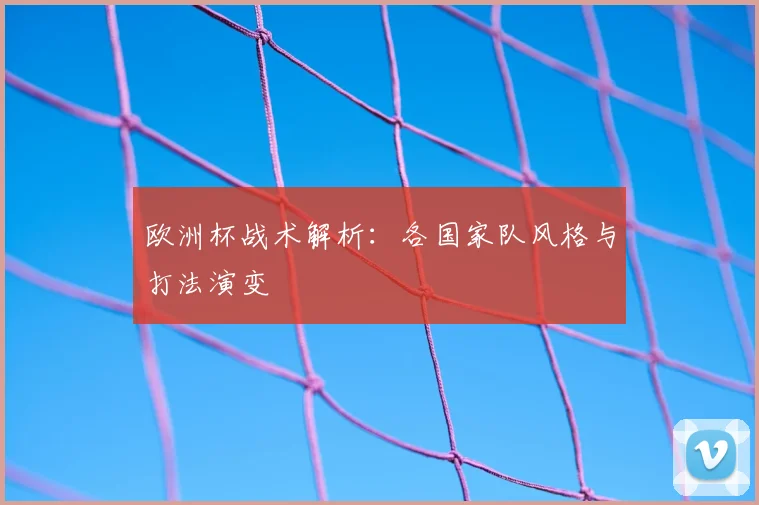 欧洲杯战术解析:各国家队风格与打法演变