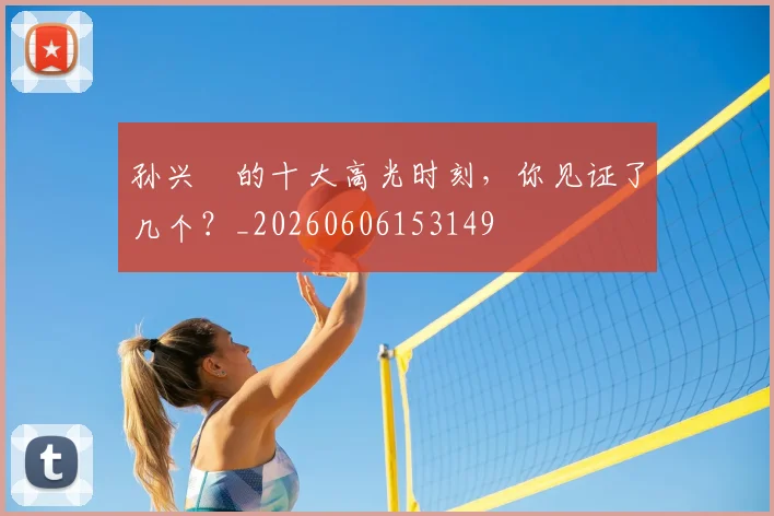 孙兴慜的十大高光时刻，你见证了几个？_20260606153149