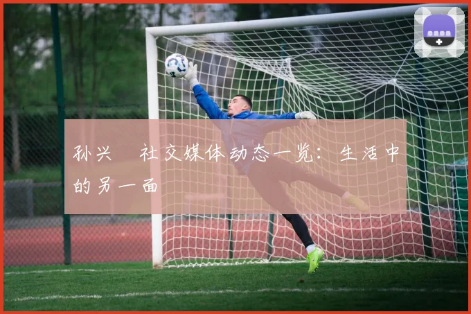 孙兴慜社交媒体动态一览:生活中的另一面