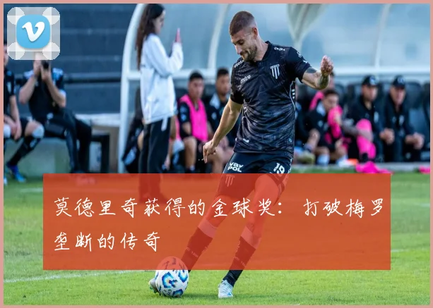 莫德里奇获得的金球奖:打破梅罗垄断的传奇