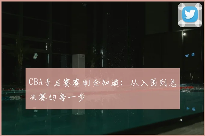 CBA季后赛赛制全知道：从入围到总决赛的每一步