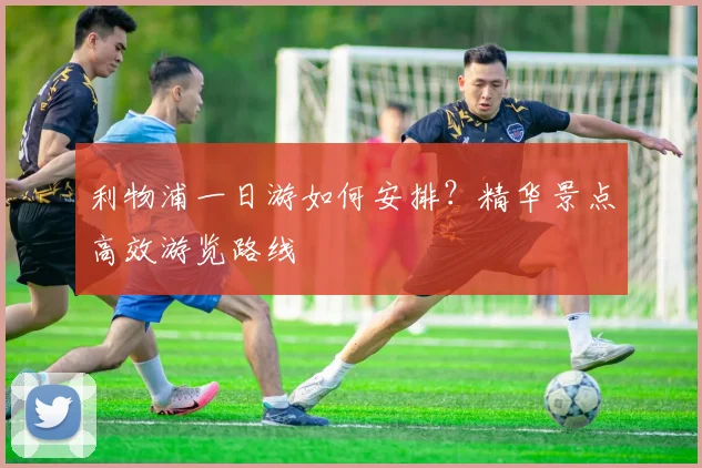 利物浦一日游如何安排?精华景点高效游览路线