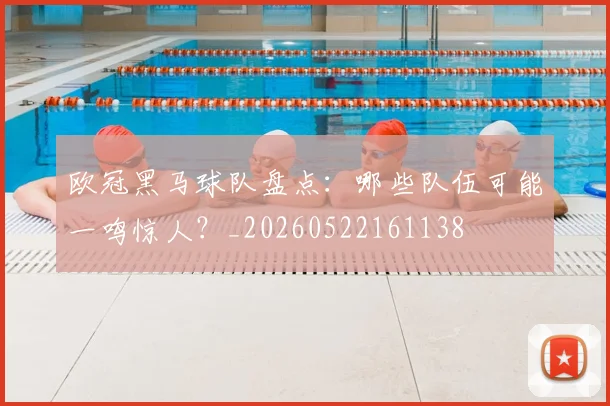 欧冠黑马球队盘点:哪些队伍可能一鸣惊人?_20260522161138
