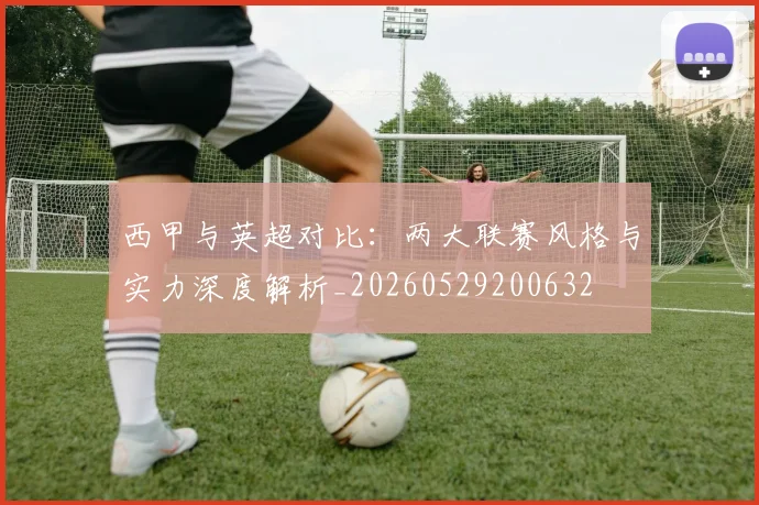 西甲与英超对比：两大联赛风格与实力深度解析_20260529200632